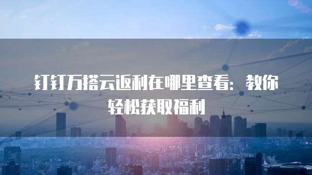 钉钉万搭云返利在哪里查看:教你轻松获取福利