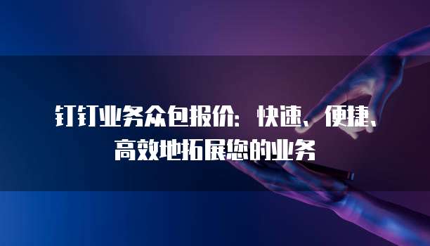 钉钉业务众包报价:快速、便捷、高效地拓展您的业务