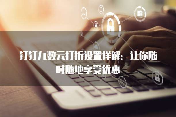 钉钉九数云打折设置详解:让你随时随地享受优惠
