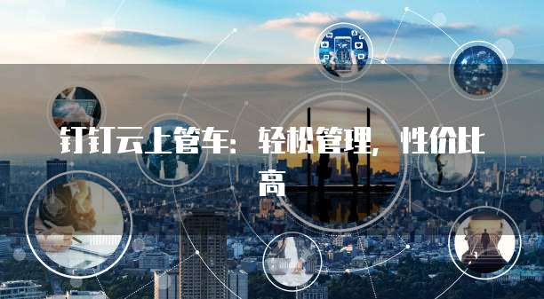 钉钉云上管车:轻松管理,性价比高