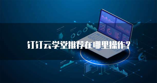 钉钉云学堂推荐在哪里操作?