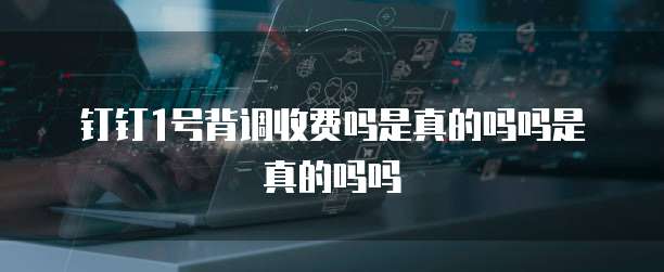钉钉1号背调收费吗是真的吗吗是真的吗吗