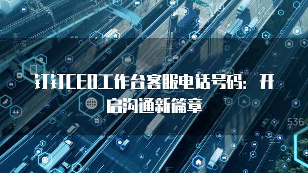 钉钉CEO工作台客服电话号码:开启沟通新篇章