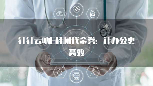钉钉云呐E耗材代金券:让办公更高效