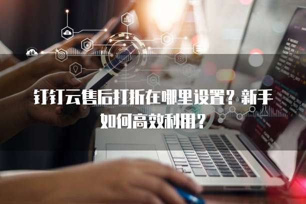 钉钉云售后打折在哪里设置?新手如何高效利用?