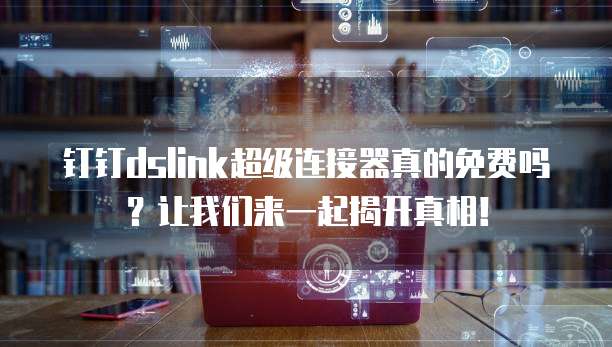 钉钉dslink超级连接器真的免费吗?让我们来一起揭开真相!