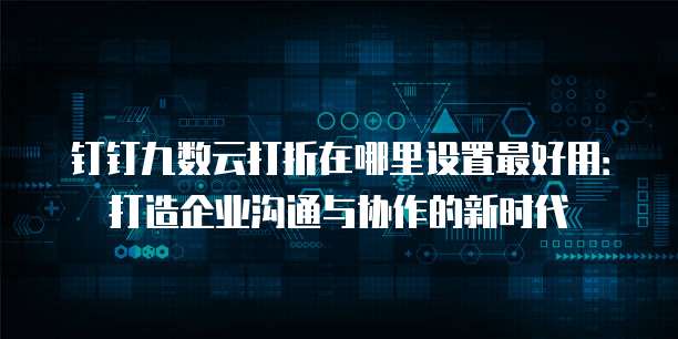 钉钉九数云打折在哪里设置最好用:打造企业沟通与协作的新时代