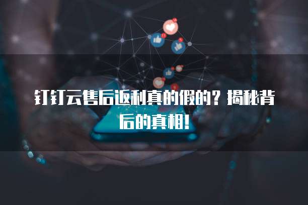 钉钉云售后返利真的假的?揭秘背后的真相!
