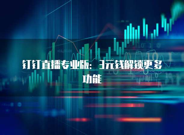 钉钉直播专业版:3元钱解锁更多功能