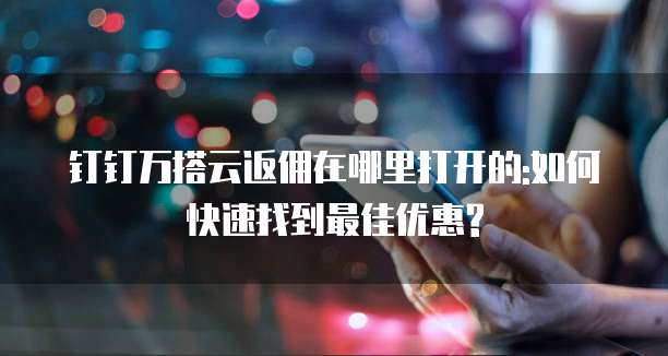 钉钉万搭云返佣在哪里打开的:如何快速找到最佳优惠?