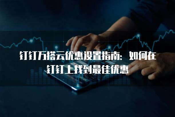 钉钉万搭云优惠设置指南:如何在钉钉上找到最佳优惠