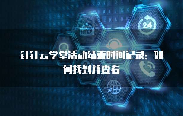 钉钉云学堂活动结束时间记录:如何找到并查看