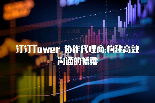 钉钉Tower 协作代理商:构建高效沟通的桥梁