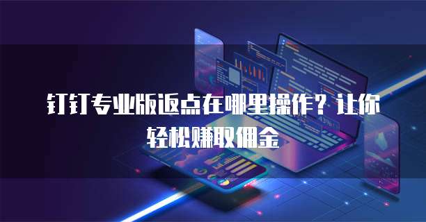 钉钉专业版返点在哪里操作?让你轻松赚取佣金