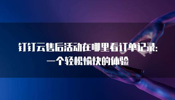 钉钉云售后活动在哪里看订单记录:一个轻松愉快的体验