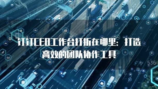 钉钉CEO工作台打折在哪里:打造高效的团队协作工具