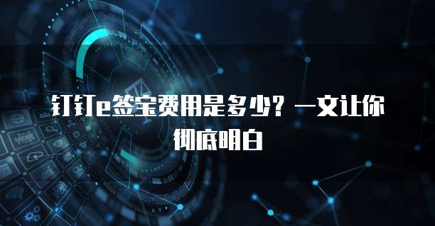 钉钉e签宝费用是多少?一文让你彻底明白