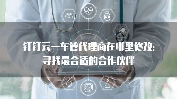 钉钉云一车管代理商在哪里修改:寻找最合适的合作伙伴