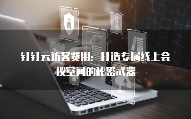 钉钉云访客费用:打造专属线上会议空间的秘密武器