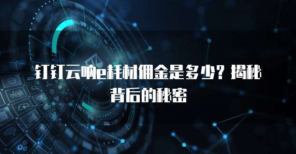 钉钉云呐e耗材佣金是多少?揭秘背后的秘密