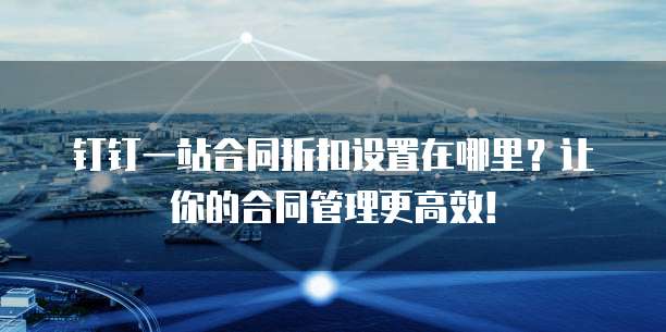 钉钉一站合同折扣设置在哪里？让你的合同管理更高效！