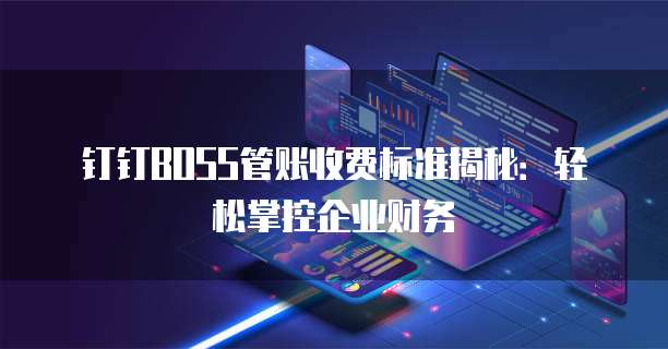 钉钉BOSS管账收费标准揭秘：轻松掌控企业财务