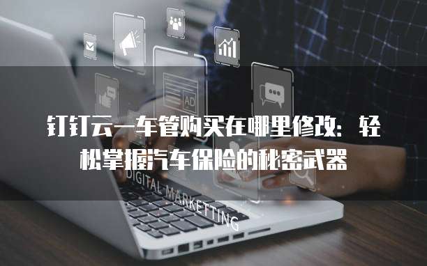 钉钉云一车管购买在哪里修改:轻松掌握汽车保险的秘密武器