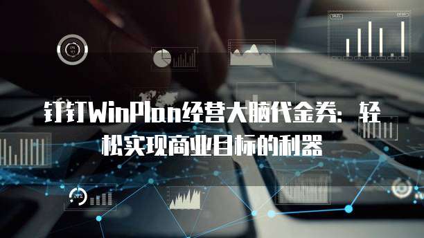 钉钉WinPlan经营大脑代金券:轻松实现商业目标的利器
