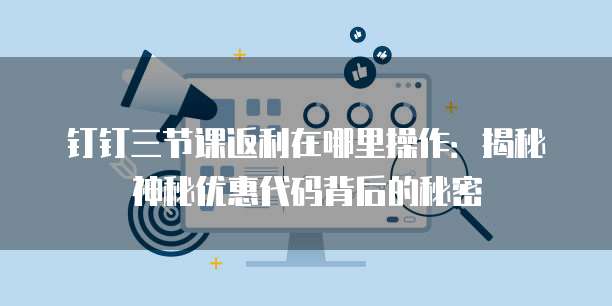 钉钉三节课返利在哪里操作:揭秘神秘优惠代码背后的秘密