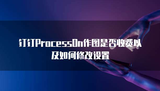 钉钉ProcessOn作图是否收费以及如何修改设置