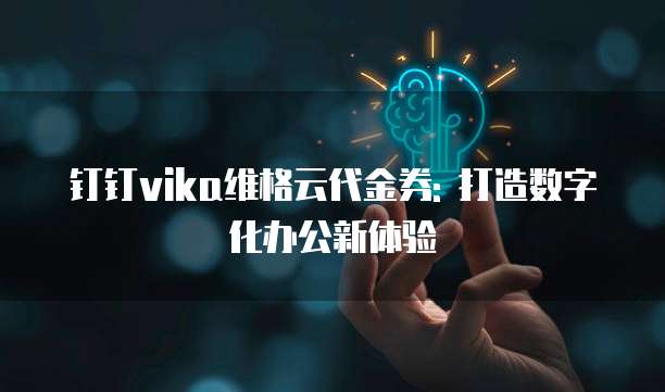 钉钉vika维格云代金券: 打造数字化办公新体验