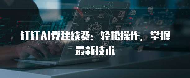 钉钉AI党建续费：轻松操作，掌握最新技术