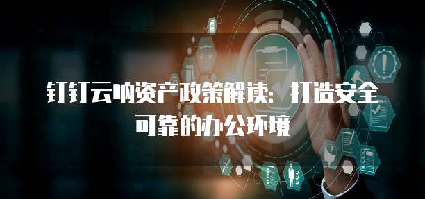 钉钉云呐资产政策解读:打造安全可靠的办公环境