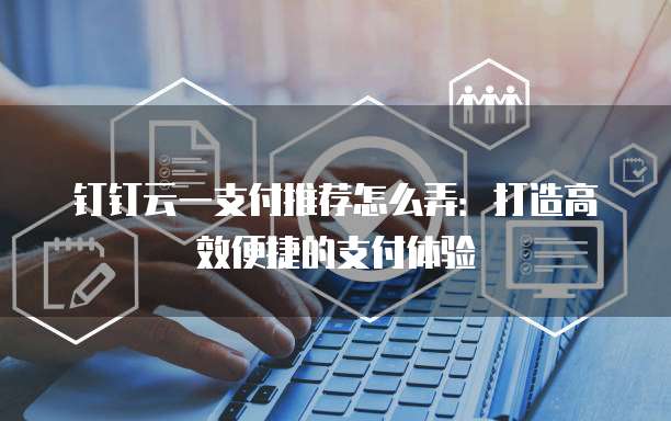 钉钉云一支付推荐怎么弄:打造高效便捷的支付体验