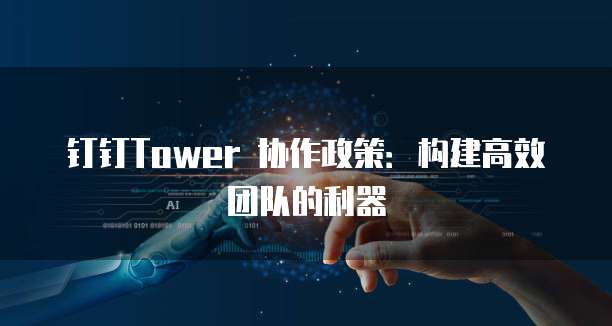 钉钉Tower 协作政策:构建高效团队的利器