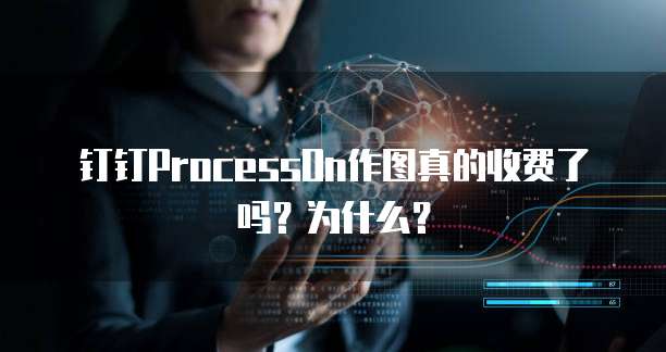 钉钉ProcessOn作图真的收费了吗?为什么?