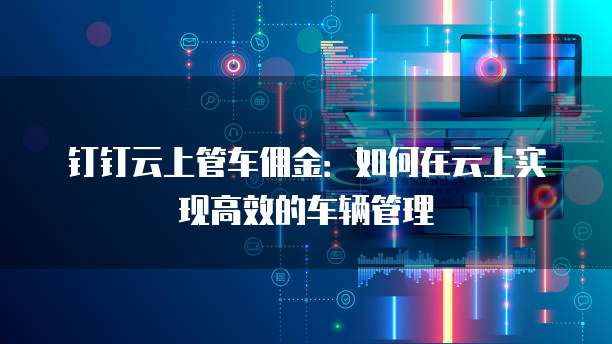 钉钉云上管车佣金:如何在云上实现高效的车辆管理