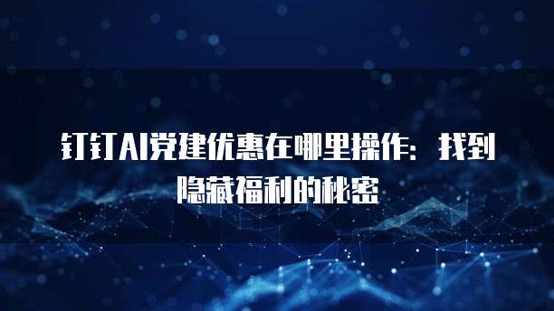 钉钉AI党建优惠在哪里操作:找到隐藏福利的秘密