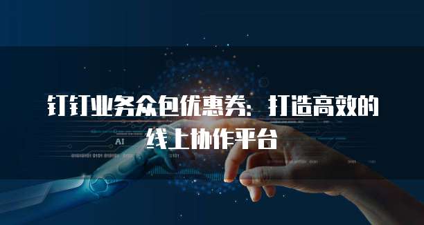 钉钉业务众包优惠券:打造高效的线上协作平台