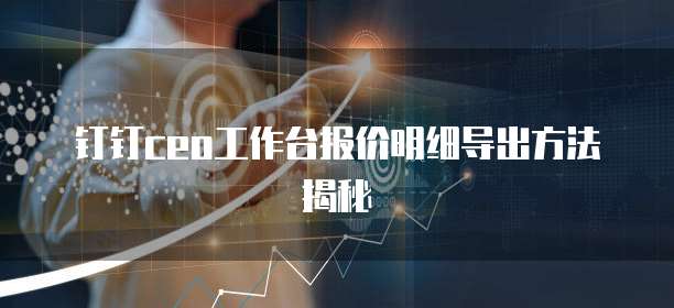 钉钉ceo工作台报价明细导出方法揭秘