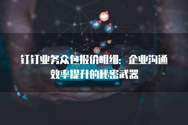 钉钉业务众包报价明细:企业沟通效率提升的秘密武器