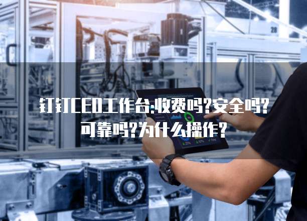 钉钉CEO工作台:收费吗?安全吗?可靠吗?为什么操作?