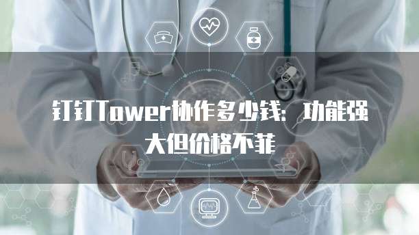 钉钉Tower协作多少钱:功能强大但价格不菲