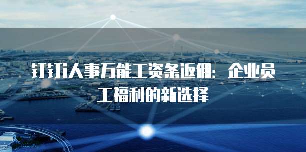 钉钉i人事万能工资条返佣:企业员工福利的新选择
