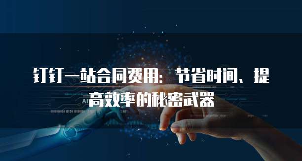 钉钉一站合同费用:节省时间、提高效率的秘密武器