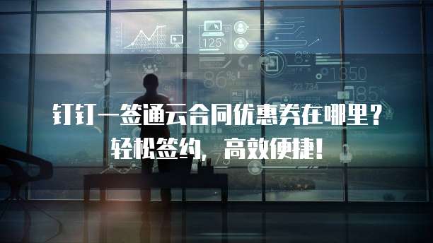 钉钉一签通云合同优惠券在哪里?轻松签约,高效便捷!