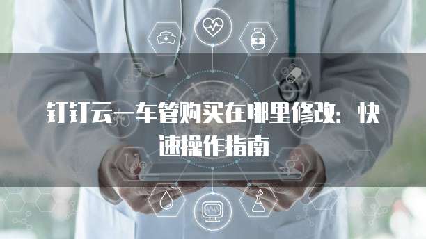 钉钉云一车管购买在哪里修改:快速操作指南