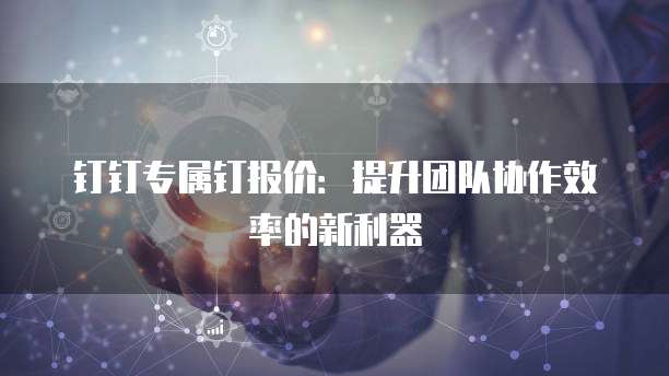 钉钉专属钉报价:提升团队协作效率的新利器