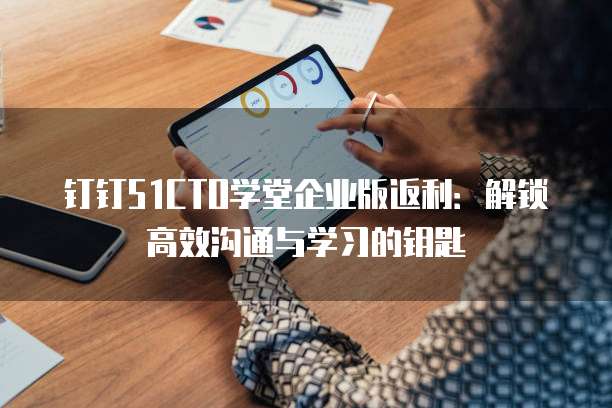 钉钉51CTO学堂企业版返利:解锁高效沟通与学习的钥匙