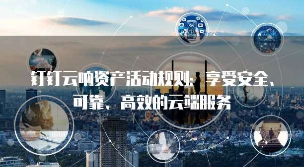 钉钉云呐资产活动规则:享受安全、可靠、高效的云端服务